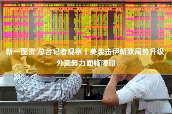 新一配资 总台记者观察丨美袭击伊朗致局势升级 外交努力面临障碍
