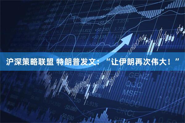 沪深策略联盟 特朗普发文：“让伊朗再次伟大！”