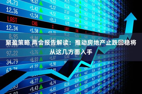 聚盈策略 两会报告解读：推动房地产止跌回稳将从这几方面入手