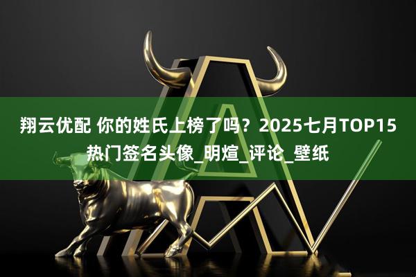 翔云优配 你的姓氏上榜了吗？2025七月TOP15热门签名头像_明煊_评论_壁纸
