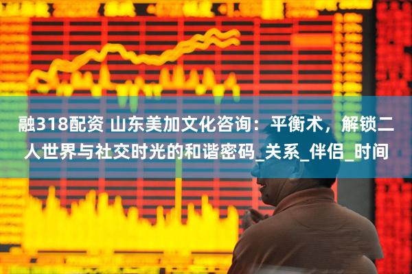 融318配资 山东美加文化咨询：平衡术，解锁二人世界与社交时光的和谐密码_关系_伴侣_时间