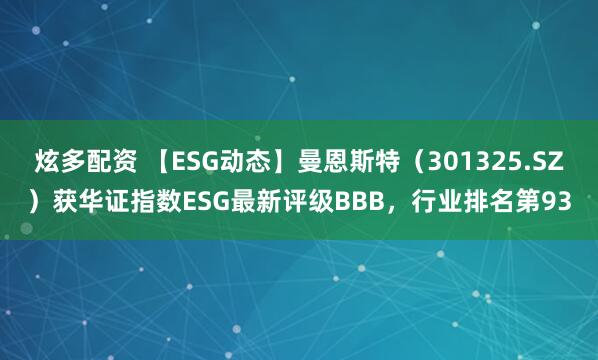 炫多配资 【ESG动态】曼恩斯特（301325.SZ）获华证指数ESG最新评级BBB，行业排名第93