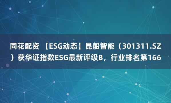 同花配资 【ESG动态】昆船智能（301311.SZ）获华证指数ESG最新评级B，行业排名第166