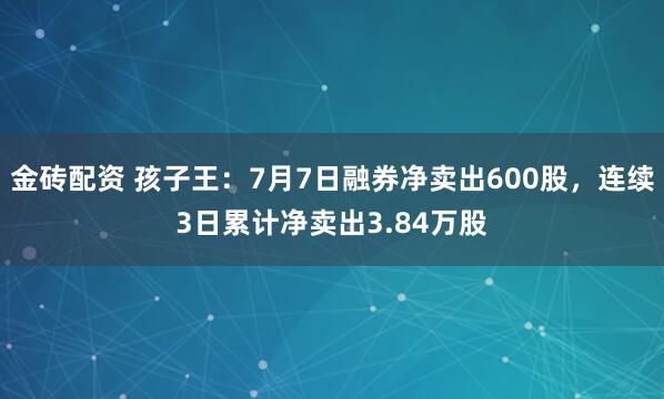 金砖配资 孩子王：7月7日融券净卖出600股，连续3日累计净卖出3.84万股