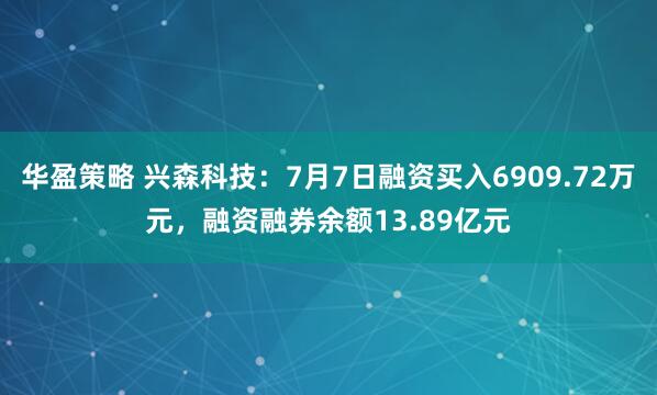 华盈策略 兴森科技：7月7日融资买入6909.72万元，融资融券余额13.89亿元