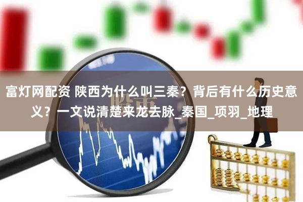 富灯网配资 陕西为什么叫三秦？背后有什么历史意义？一文说清楚来龙去脉_秦国_项羽_地理