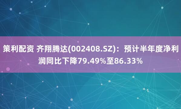 策利配资 齐翔腾达(002408.SZ)：预计半年度净利润同比下降79.49%至86.33%
