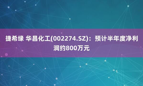 捷希缘 华昌化工(002274.SZ)：预计半年度净利润约800万元