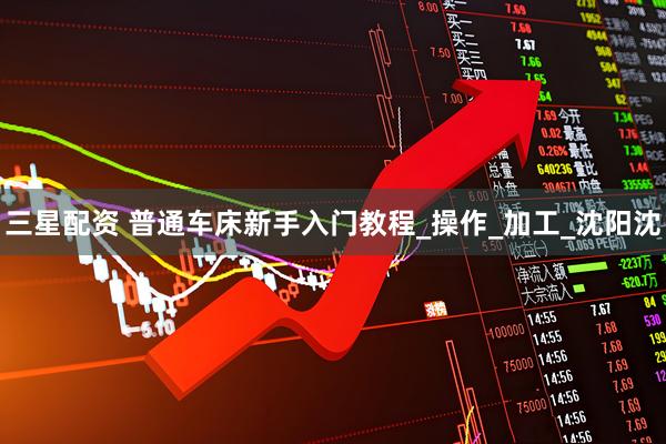 三星配资 普通车床新手入门教程_操作_加工_沈阳沈