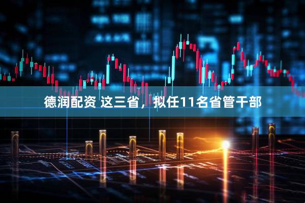 德润配资 这三省，拟任11名省管干部