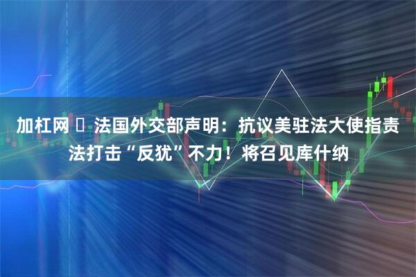 加杠网 ​法国外交部声明：抗议美驻法大使指责法打击“反犹”不力！将召见库什纳