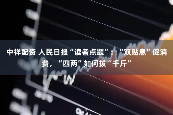 中祥配资 人民日报“读者点题”：“双贴息”促消费，“四两”如何拨“千斤”