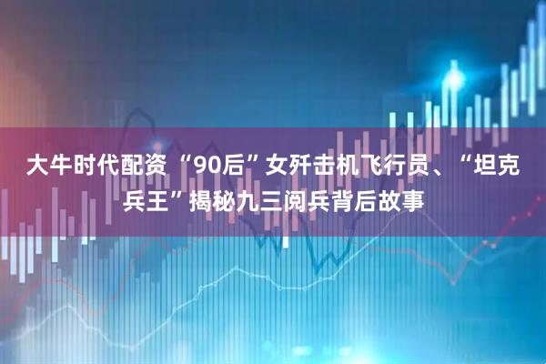 大牛时代配资 “90后”女歼击机飞行员、“坦克兵王”揭秘九三阅兵背后故事