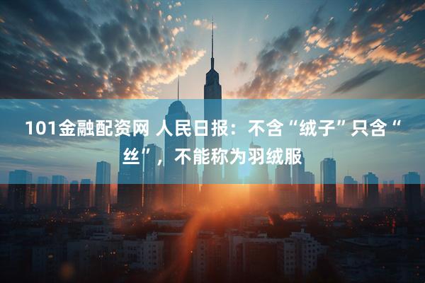101金融配资网 人民日报：不含“绒子”只含“丝”，不能称为羽绒服