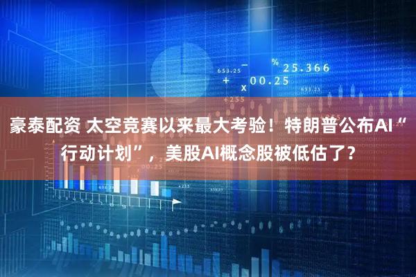 豪泰配资 太空竞赛以来最大考验！特朗普公布AI“行动计划”，美股AI概念股被低估了？