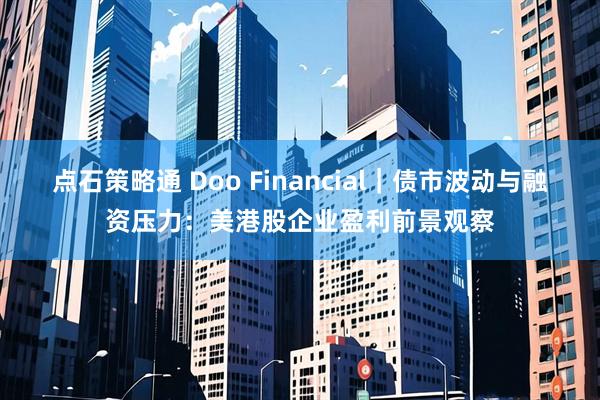 点石策略通 Doo Financial｜债市波动与融资压力：美港股企业盈利前景观察