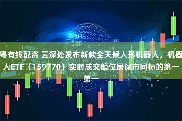 粤有钱配资 云深处发布新款全天候人形机器人，机器人ETF（159770）实时成交额位居深市同标的第一