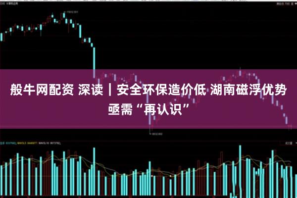 般牛网配资 深读｜安全环保造价低 湖南磁浮优势亟需“再认识”