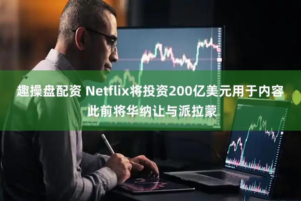 趣操盘配资 Netflix将投资200亿美元用于内容 此前将华纳让与派拉蒙