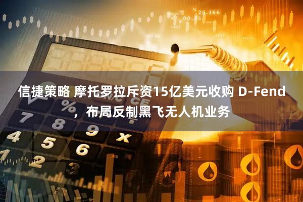 信捷策略 摩托罗拉斥资15亿美元收购 D-Fend，布局反制黑飞无人机业务