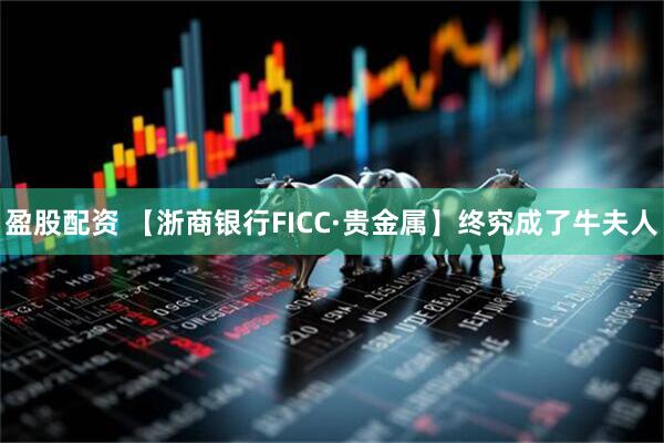 盈股配资 【浙商银行FICC·贵金属】终究成了牛夫人