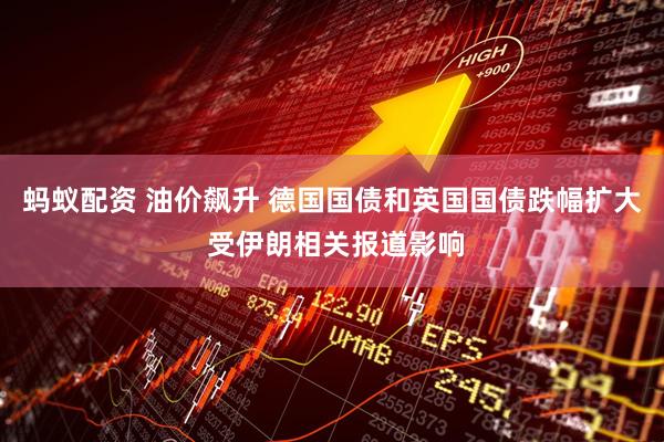 蚂蚁配资 油价飙升 德国国债和英国国债跌幅扩大 受伊朗相关报道影响
