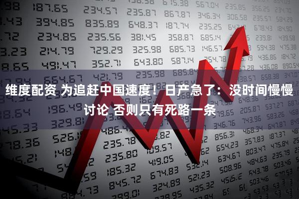 维度配资 为追赶中国速度！日产急了：没时间慢慢讨论 否则只有死路一条