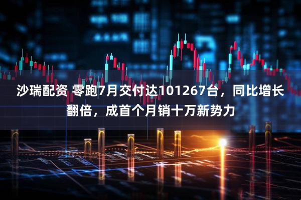 沙瑞配资 零跑7月交付达101267台，同比增长翻倍，成首个月销十万新势力